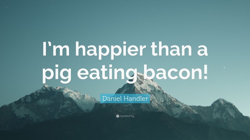 Daniel Handler Quote: “I’m happier than a pig eating bacon!”
