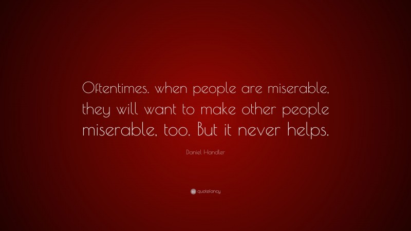 Daniel Handler Quote: “Oftentimes. when people are miserable, they will want to make other people miserable, too. But it never helps.”