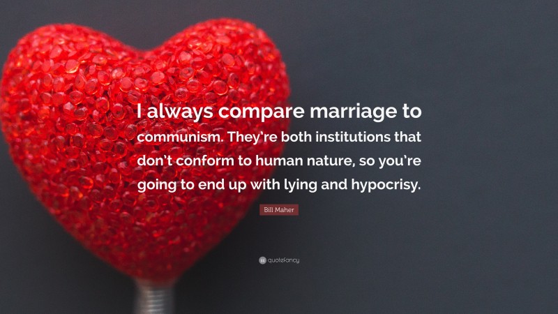 Bill Maher Quote: “I always compare marriage to communism. They’re both institutions that don’t conform to human nature, so you’re going to end up with lying and hypocrisy.”