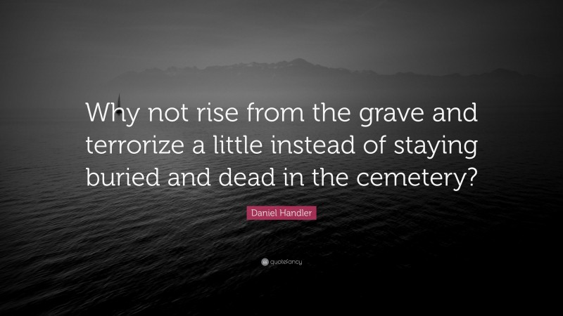 Daniel Handler Quote: “Why not rise from the grave and terrorize a little instead of staying buried and dead in the cemetery?”