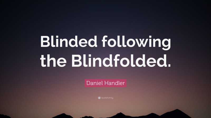 Daniel Handler Quote: “Blinded following the Blindfolded.”