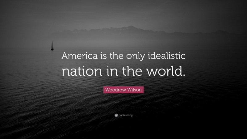 Woodrow Wilson Quote: “America is the only idealistic nation in the world.”