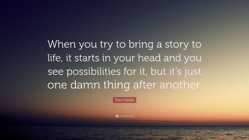 Tom Hanks Quote: “When you try to bring a story to life, it starts in your head and you see possibilities for it, but it’s just one damn thing after another.”