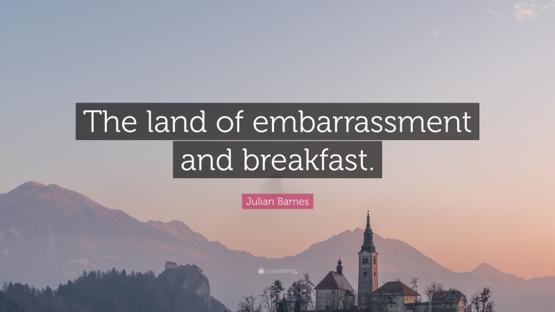 Julian Barnes Quote: “The land of embarrassment and breakfast.”