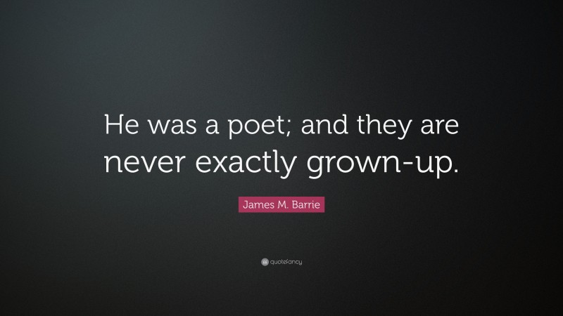 James M. Barrie Quote: “He was a poet; and they are never exactly grown-up.”