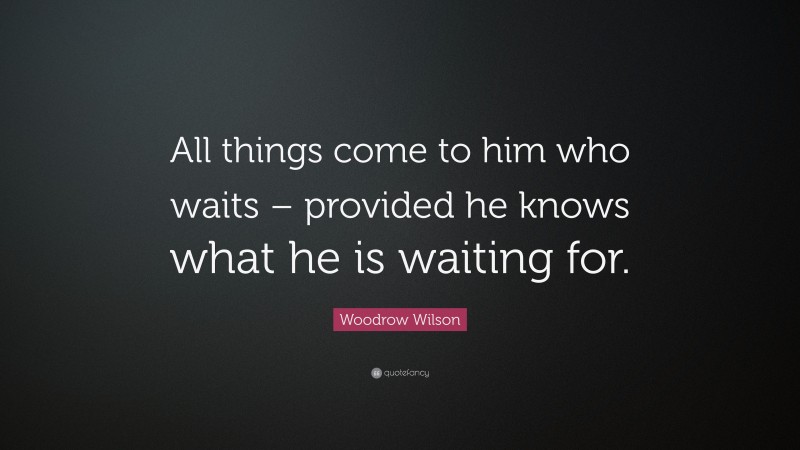Woodrow Wilson Quote: “All things come to him who waits – provided he knows what he is waiting for.”