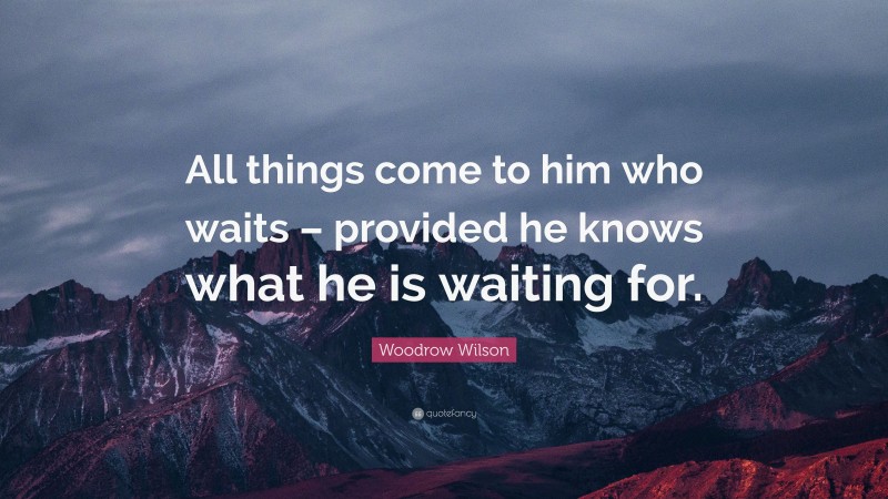 Woodrow Wilson Quote: “All things come to him who waits – provided he knows what he is waiting for.”