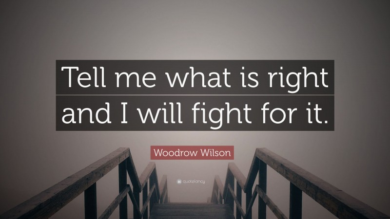 Woodrow Wilson Quote: “Tell me what is right and I will fight for it.”