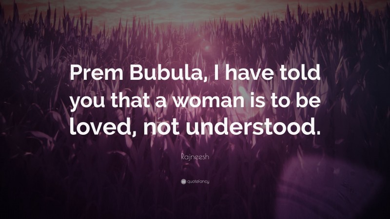 Rajneesh Quote: “Prem Bubula, I have told you that a woman is to be loved, not understood.”