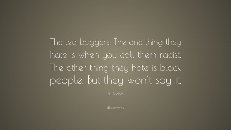Bill Maher Quote: “The tea baggers. The one thing they hate is when you call them racist. The other thing they hate is black people. But they won’t say it.”
