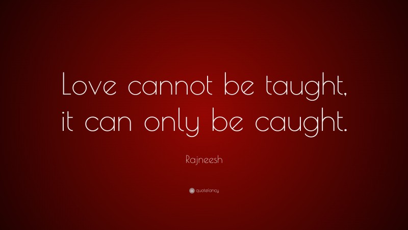 Rajneesh Quote: “Love cannot be taught, it can only be caught.”