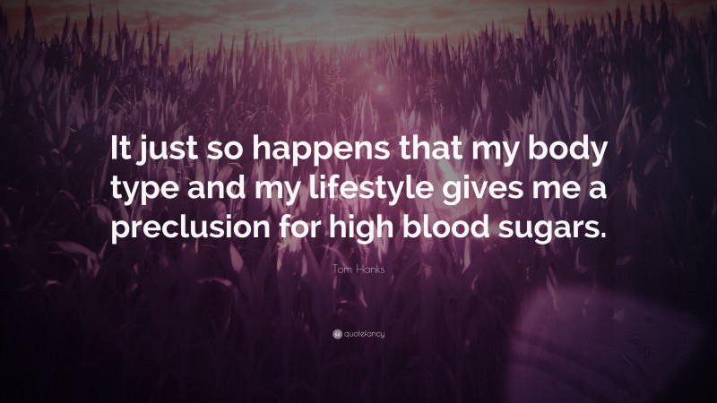 Tom Hanks Quote: “It just so happens that my body type and my lifestyle gives me a preclusion for high blood sugars.”