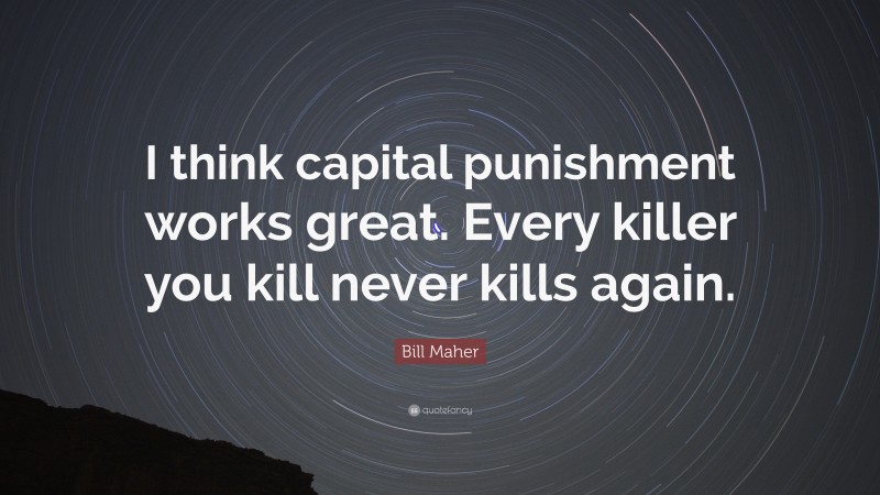 Bill Maher Quote: “I think capital punishment works great. Every killer you kill never kills again.”
