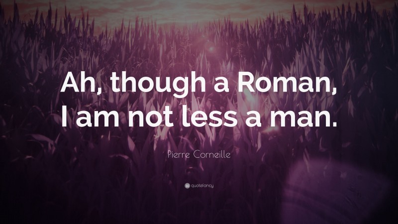Pierre Corneille Quote: “Ah, though a Roman, I am not less a man.”