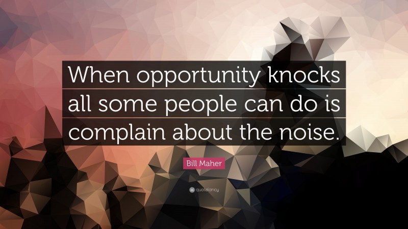 Bill Maher Quote: “When opportunity knocks all some people can do is complain about the noise.”