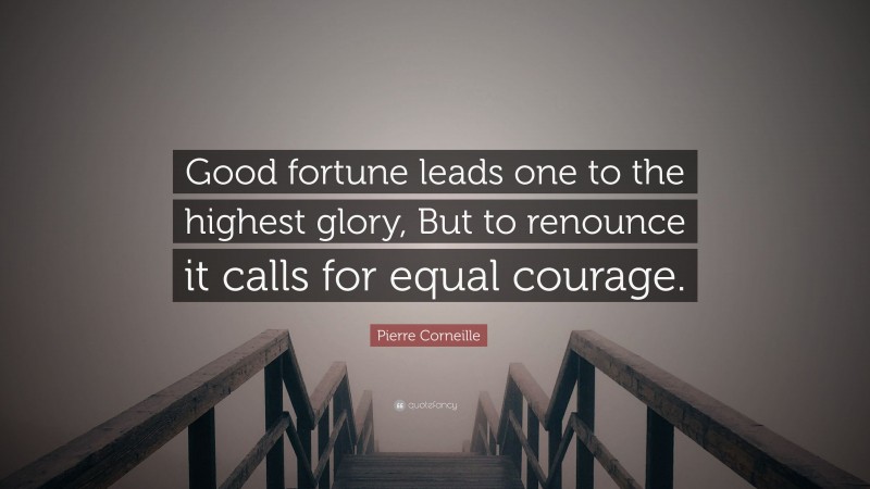 Pierre Corneille Quote: “Good fortune leads one to the highest glory, But to renounce it calls for equal courage.”