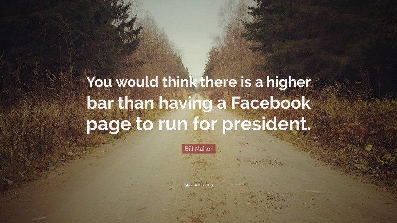 Bill Maher Quote: “You would think there is a higher bar than having a Facebook page to run for president.”