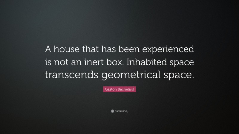 Gaston Bachelard Quote: “A house that has been experienced is not an inert box. Inhabited space transcends geometrical space.”