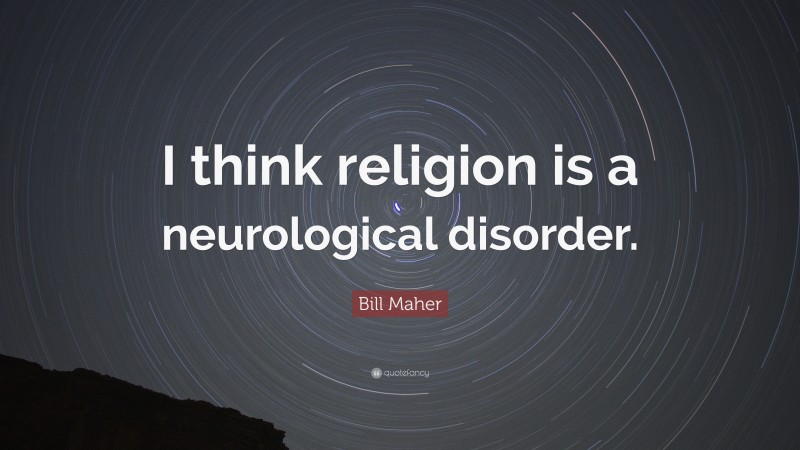 Bill Maher Quote: “I think religion is a neurological disorder.”