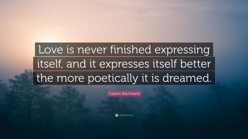 Gaston Bachelard Quote: “Love is never finished expressing itself, and it expresses itself better the more poetically it is dreamed.”