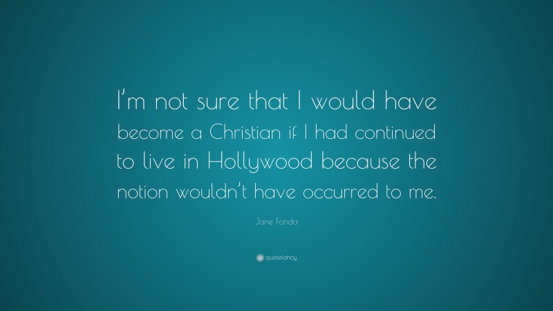 Jane Fonda Quote: “I’m not sure that I would have become a Christian if I had continued to live in Hollywood because the notion wouldn’t have occurred to me.”