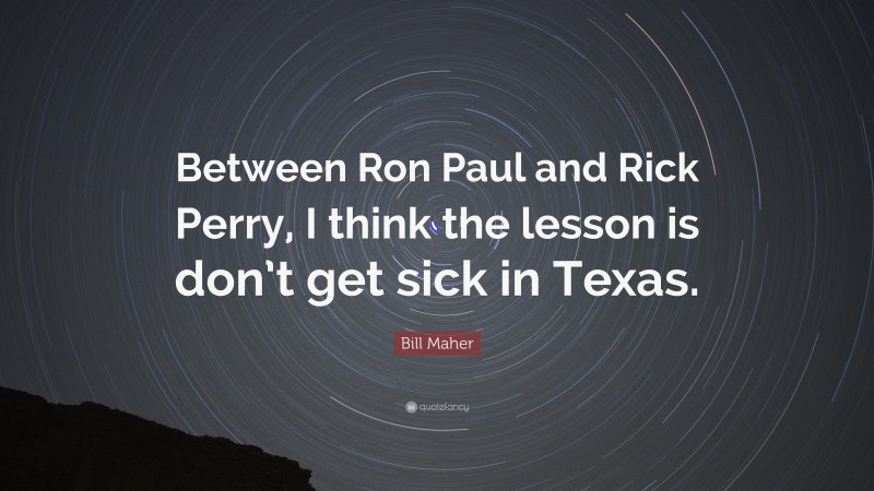 Bill Maher Quote: “Between Ron Paul and Rick Perry, I think the lesson is don’t get sick in Texas.”