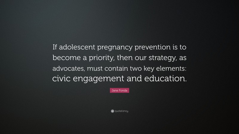 Jane Fonda Quote: “If adolescent pregnancy prevention is to become a priority, then our strategy, as advocates, must contain two key elements: civic engagement and education.”