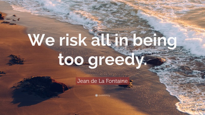 Jean de La Fontaine Quote: “We risk all in being too greedy.”