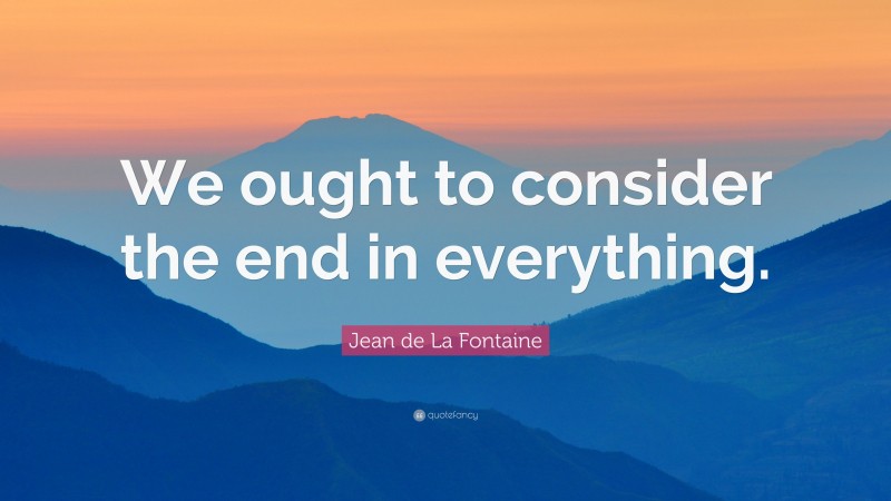 Jean de La Fontaine Quote: “We ought to consider the end in everything.”