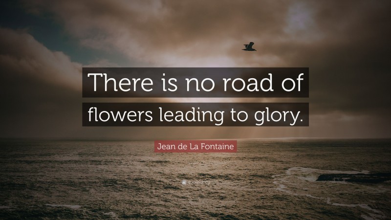 Jean de La Fontaine Quote: “There is no road of flowers leading to glory.”