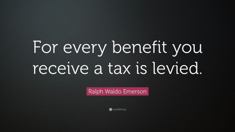 Ralph Waldo Emerson Quote: “For every benefit you receive a tax is levied.”