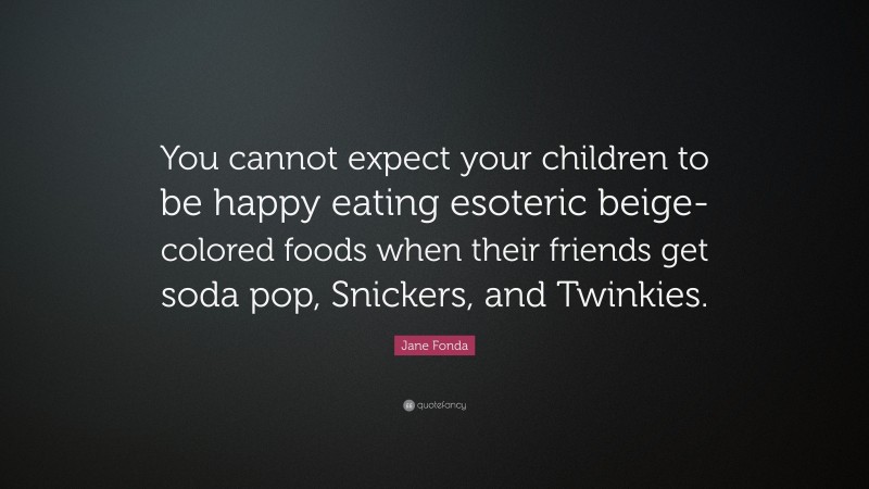 Jane Fonda Quote: “You cannot expect your children to be happy eating esoteric beige-colored foods when their friends get soda pop, Snickers, and Twinkies.”