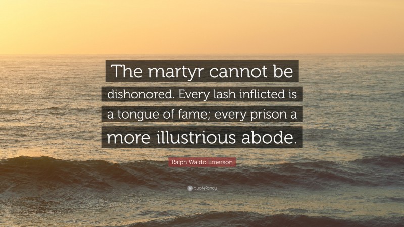 Ralph Waldo Emerson Quote: “The martyr cannot be dishonored. Every lash inflicted is a tongue of fame; every prison a more illustrious abode.”