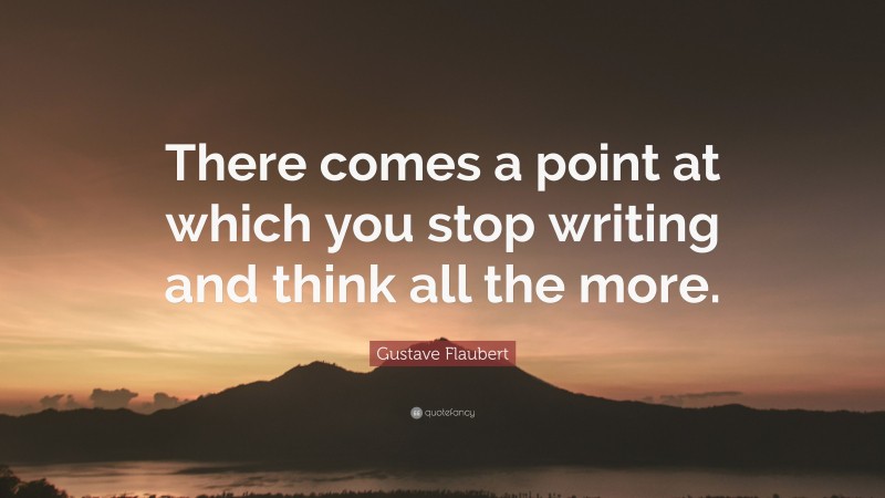 Gustave Flaubert Quote: “There comes a point at which you stop writing and think all the more.”