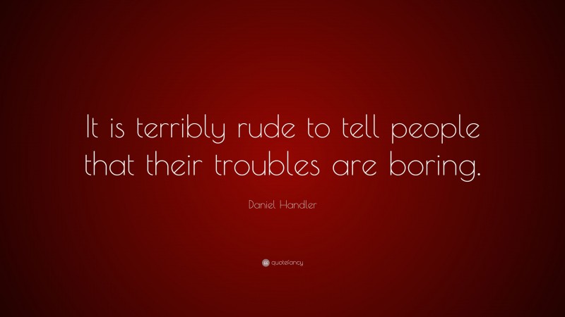 Daniel Handler Quote: “It is terribly rude to tell people that their troubles are boring.”