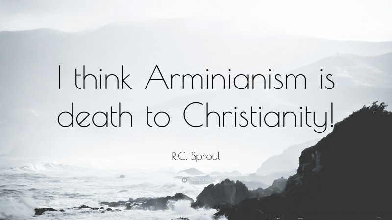 R.C. Sproul Quote: “I think Arminianism is death to Christianity!”