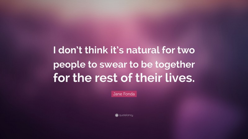 Jane Fonda Quote: “I don’t think it’s natural for two people to swear to be together for the rest of their lives.”