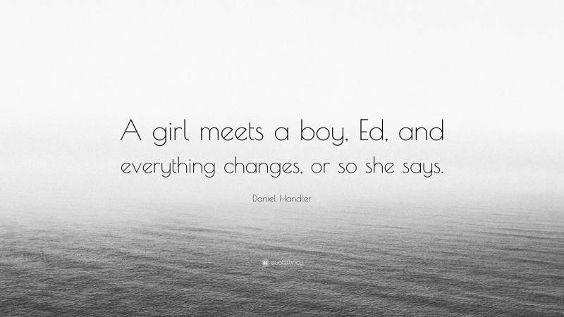 Daniel Handler Quote: “A girl meets a boy, Ed, and everything changes, or so she says.”
