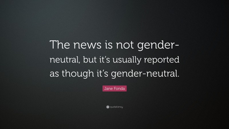 Jane Fonda Quote: “The news is not gender-neutral, but it’s usually reported as though it’s gender-neutral.”