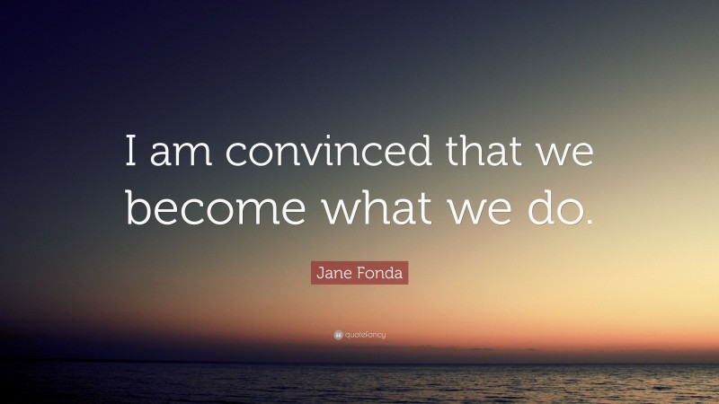 Jane Fonda Quote: “I am convinced that we become what we do.”