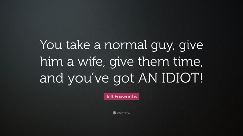 Jeff Foxworthy Quote: “You take a normal guy, give him a wife, give them time, and you’ve got AN IDIOT!”