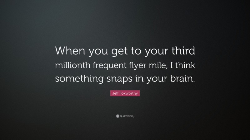 Jeff Foxworthy Quote: “When you get to your third millionth frequent flyer mile, I think something snaps in your brain.”