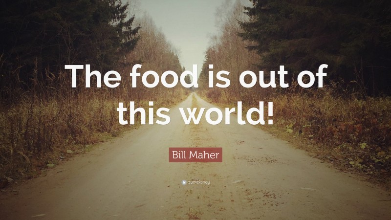 Bill Maher Quote: “The food is out of this world!”