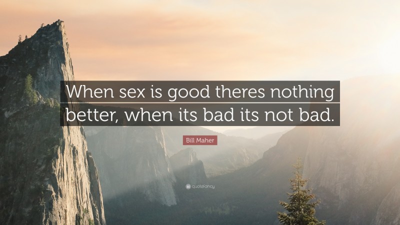 Bill Maher Quote: “When sex is good theres nothing better, when its bad its not bad.”