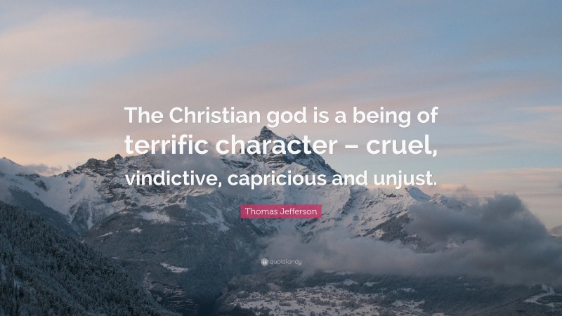 Thomas Jefferson Quote: “The Christian god is a being of terrific character – cruel, vindictive, capricious and unjust.”