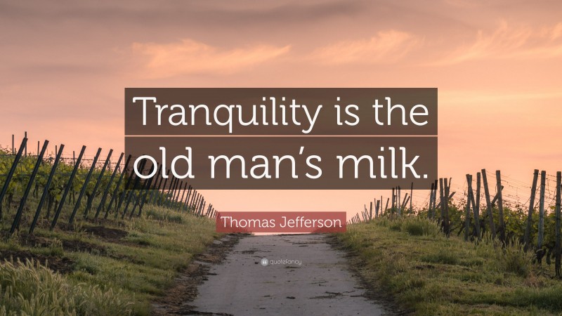 Thomas Jefferson Quote: “Tranquility is the old man’s milk.”