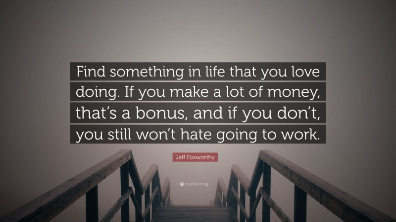 Jeff Foxworthy Quote: “Find something in life that you love doing. If you make a lot of money, that’s a bonus, and if you don’t, you still won’t hate going to work.”