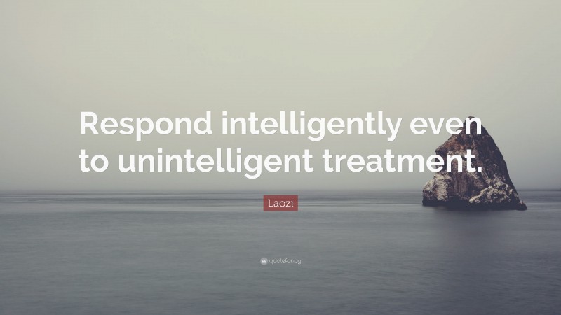Laozi Quote: “Respond intelligently even to unintelligent treatment.”