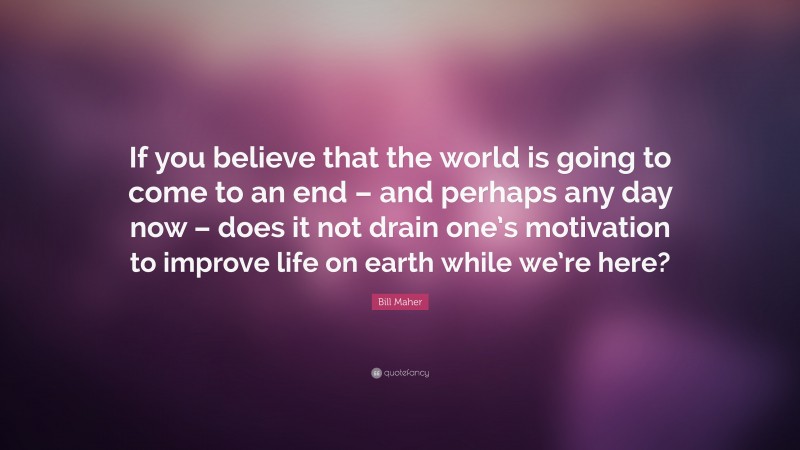 Bill Maher Quote: “If you believe that the world is going to come to an end – and perhaps any day now – does it not drain one’s motivation to improve life on earth while we’re here?”