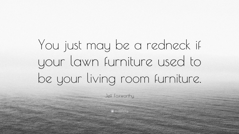 Jeff Foxworthy Quote: “You just may be a redneck if your lawn furniture used to be your living room furniture.”